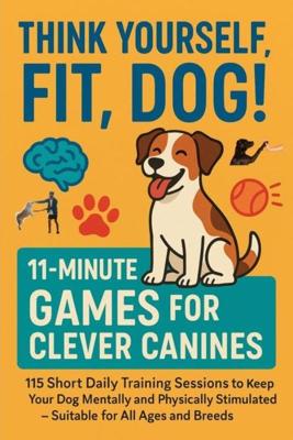 THINK YOURSELF FIT, DOG! – 11-MINUTE GAMES FOR CLEVER CANINES 115 Short Daily Training Sessions to Keep Your Dog Mentally and Physically Stimulated: Suitable ... & dog lovers everywhere) (English Edition)