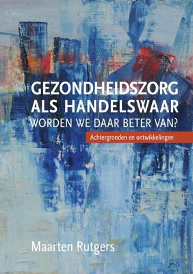Gezondheidszorg als handelswaar: worden we daar beter van? - Maarten J. Rutgers - ebook