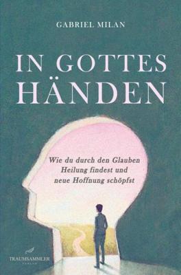 In Gottes Händen: Wie du durch den Glauben Heilung findest und neue Hoffnung schöpfst - Gabriel Milan - ebook