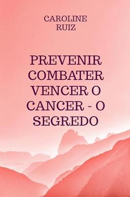 Prevenir Combater Vencer o Cancer - O Segredo - Caroline Ruiz - ebook