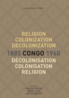 Religion, Colonization and Decolonization in Congo, 1885-1960. Religion, colonisation et décolonisation au Congo, 1885-1960 - - ebook