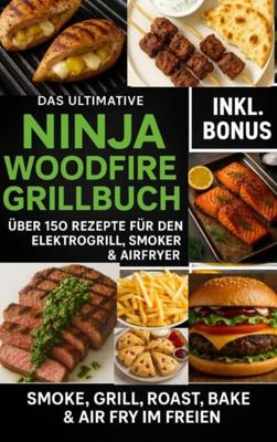 Das Ultimative Ninja Woodfire Grillbuch - über150 Rezepte für den Elektrogrill, Smoker & Airfryer - Ella Feldgrill - ebook